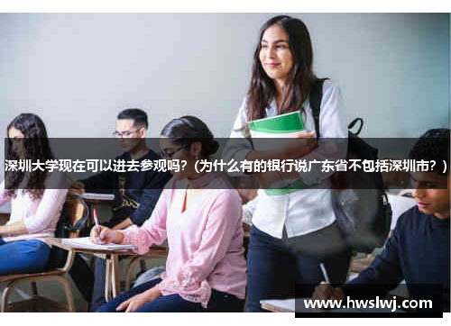 深圳大学现在可以进去参观吗？(为什么有的银行说广东省不包括深圳市？)